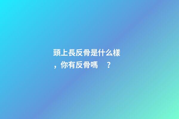 頭上長反骨是什么樣，你有反骨嗎？